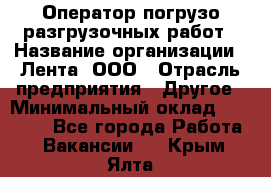 Оператор погрузо-разгрузочных работ › Название организации ­ Лента, ООО › Отрасль предприятия ­ Другое › Минимальный оклад ­ 29 000 - Все города Работа » Вакансии   . Крым,Ялта